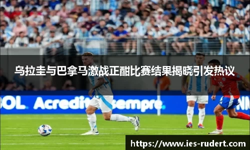 乌拉圭与巴拿马激战正酣比赛结果揭晓引发热议