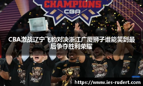 CBA激战辽宁飞豹对决浙江广厦狮子谁能笑到最后争夺胜利荣耀